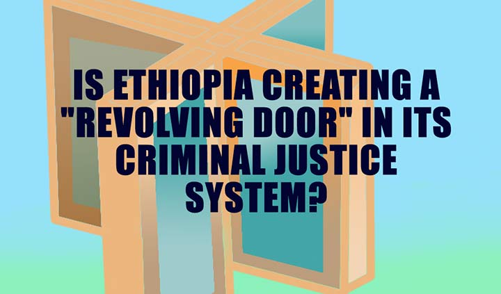 Ethiopia Creating a Revolving Door in its Criminal Justice System Is Ethiopia Creating a Revolving Door in its Criminal Justice System?